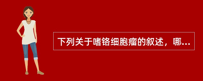 下列关于嗜铬细胞瘤的叙述，哪一项不正确