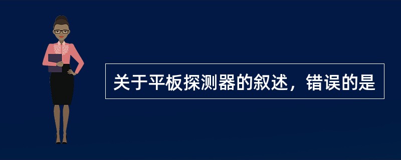 关于平板探测器的叙述，错误的是