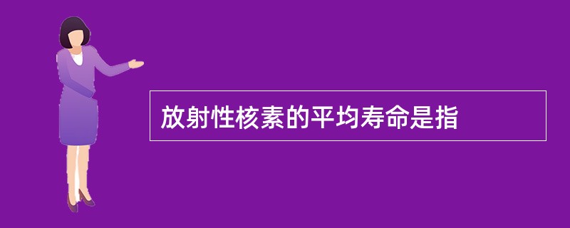 放射性核素的平均寿命是指