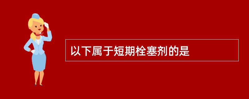 以下属于短期栓塞剂的是