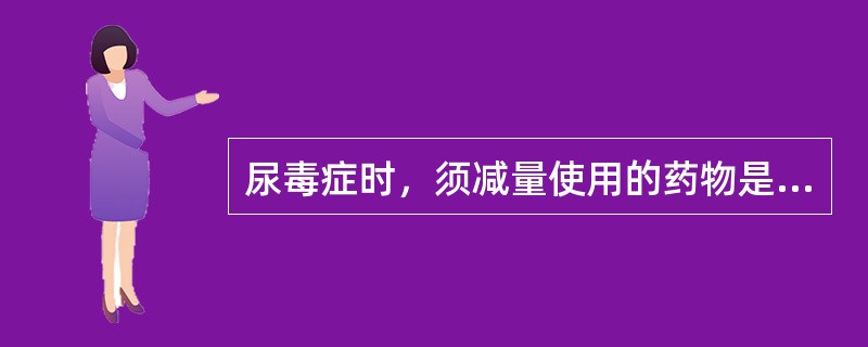 尿毒症时，须减量使用的药物是（）