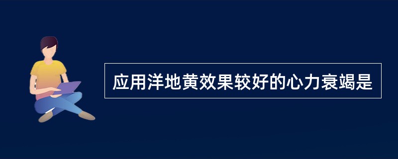 应用洋地黄效果较好的心力衰竭是