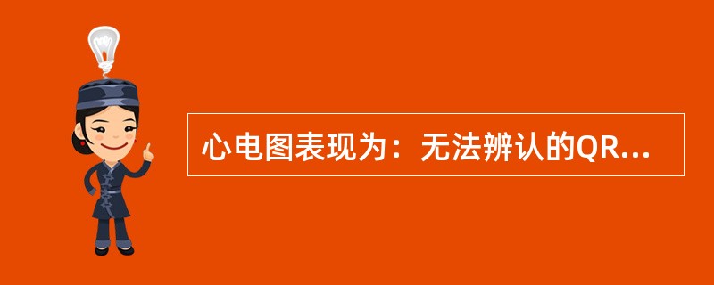 心电图表现为：无法辨认的QRS波群及ST-T，波型振幅，频率极不规则见于