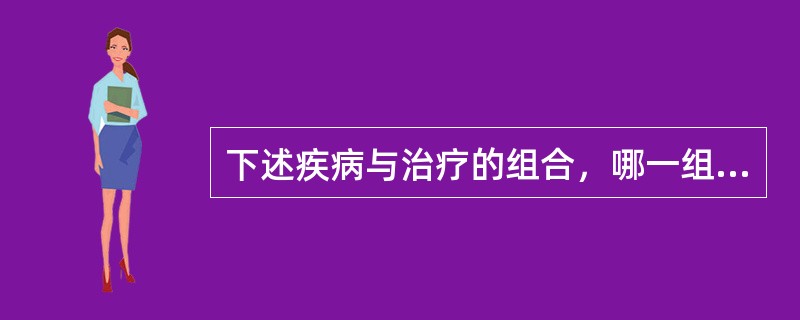 下述疾病与治疗的组合，哪一组是不确切的