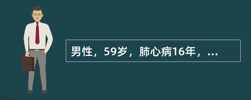 男性，59岁，肺心病16年，本次咳嗽，咳痰2周，在家自己服用抗生素，未见明显效果，并出现呼吸困难，1天前出现烦躁不安，继之神志恍惚。查体：唇绀，颈静脉充盈，两肺底闻及细湿罗音，体温38.3℃，脉搏11