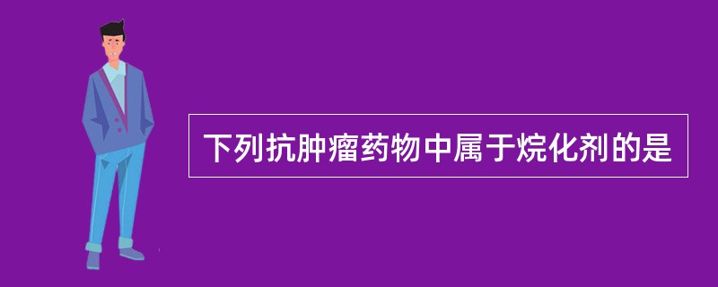 下列抗肿瘤药物中属于烷化剂的是