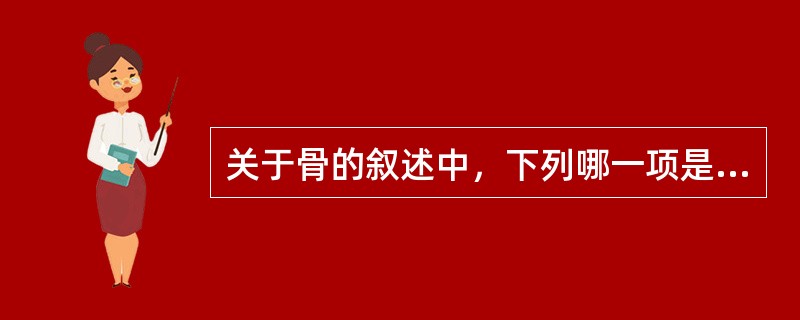 关于骨的叙述中，下列哪一项是错误的（）