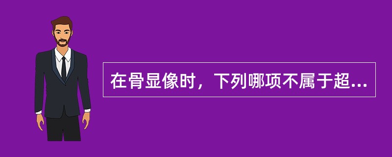 在骨显像时，下列哪项不属于超级影像的表现（）