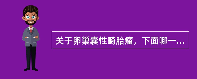 关于卵巢囊性畸胎瘤，下面哪一项不正确