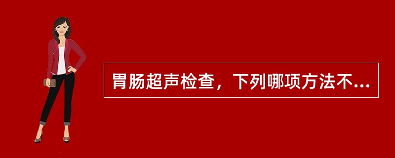 胃肠超声检查，下列哪项方法不正确