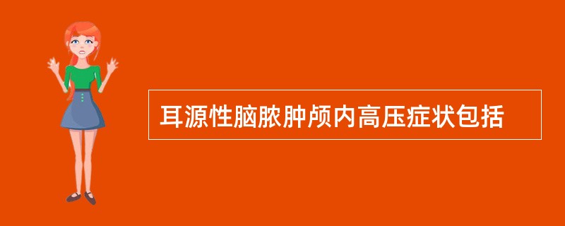 耳源性脑脓肿颅内高压症状包括