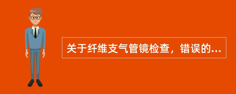 关于纤维支气管镜检查，错误的说法是：