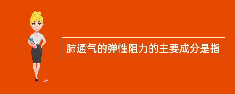 肺通气的弹性阻力的主要成分是指