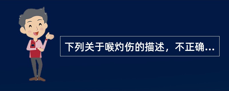 下列关于喉灼伤的描述，不正确的是：