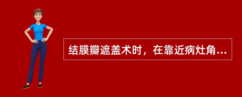 结膜瓣遮盖术时，在靠近病灶角膜缘处，用美蓝或龙胆紫标记结膜瓣的基底，瓣的宽度与角膜缘平行，面积比遮盖区大