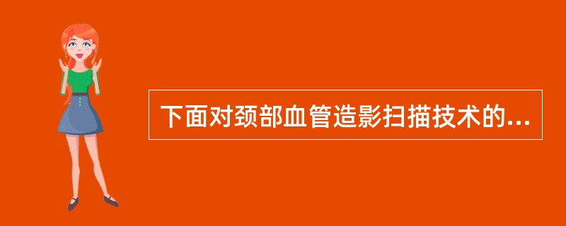 下面对颈部血管造影扫描技术的描述错误的是