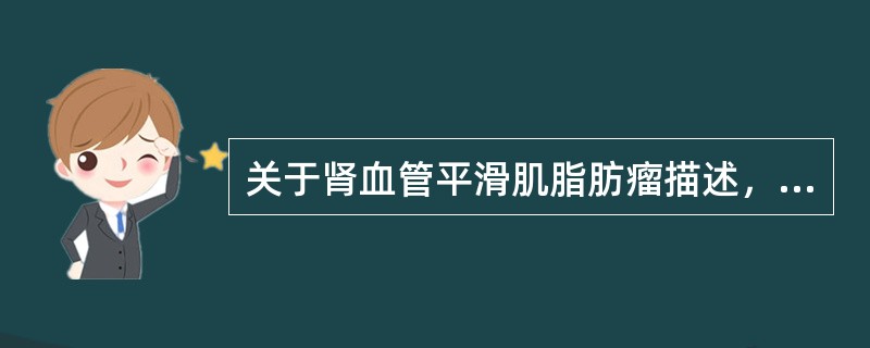 关于肾血管平滑肌脂肪瘤描述，错误的是