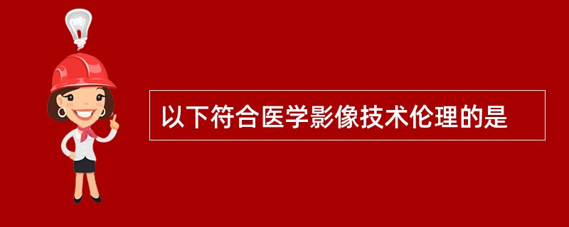 以下符合医学影像技术伦理的是