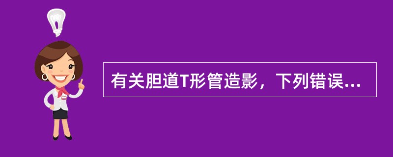 有关胆道T形管造影，下列错误的是