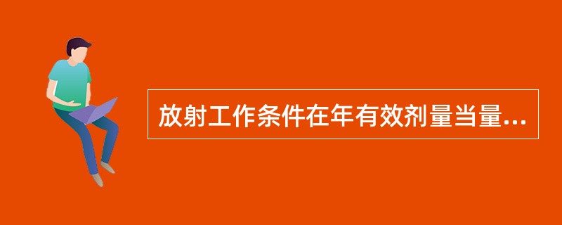 放射工作条件在年有效剂量当量有可能超过15mSv／年时，定为