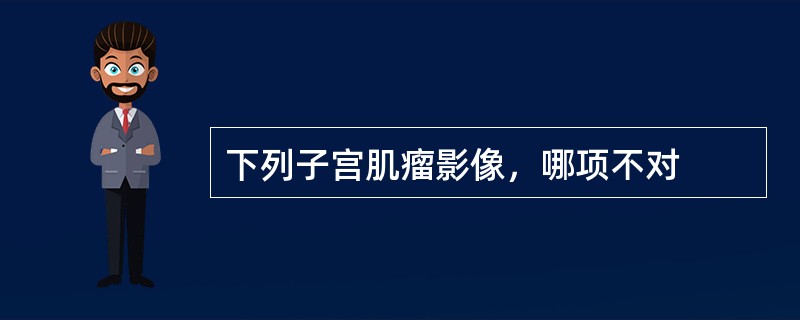 下列子宫肌瘤影像，哪项不对