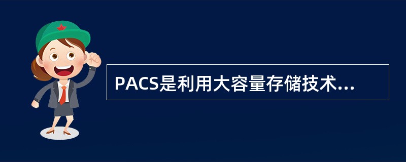 PACS是利用大容量存储技术，以数字方式（）医学影像资料的医学信息管理系统