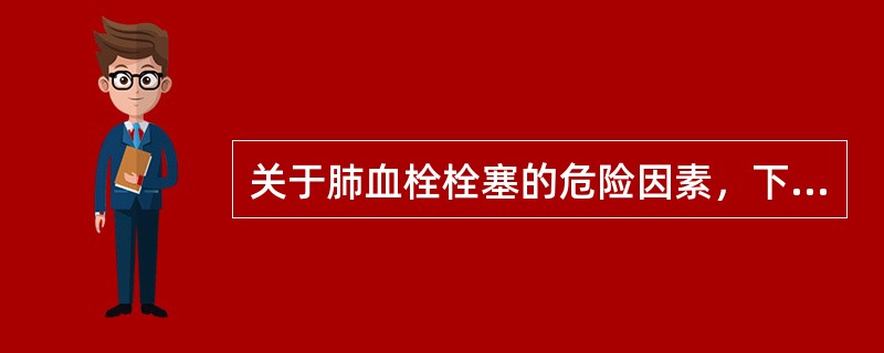 关于肺血栓栓塞的危险因素，下列说法正确的是