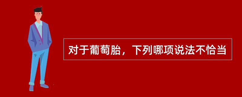 对于葡萄胎，下列哪项说法不恰当