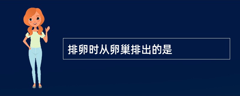 排卵时从卵巢排出的是