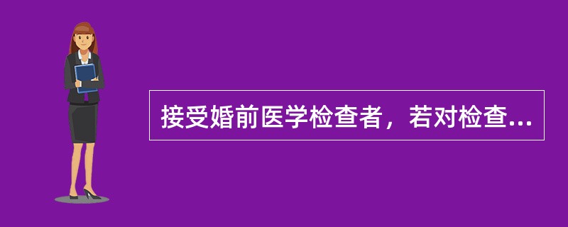 接受婚前医学检查者，若对检查结果有异议的