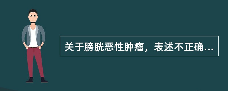 关于膀胱恶性肿瘤，表述不正确的是