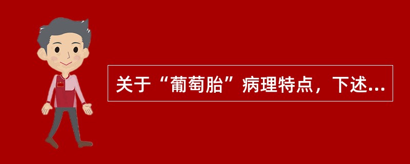 关于“葡萄胎”病理特点，下述哪项不正确