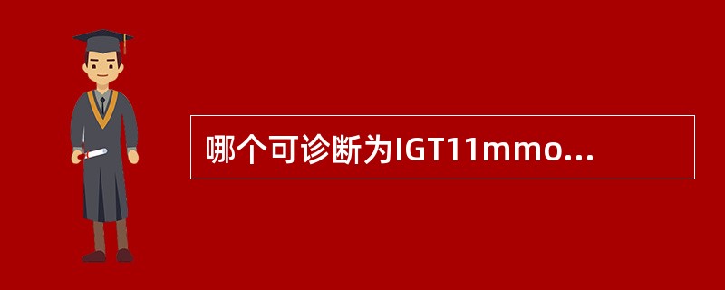 哪个可诊断为IGT11mmoll，可诊断为糖尿病，而0GTT2小时血糖≥7.8mmolL且＜11mmolL，空腹血糖＜6.1mmolL诊断为IGT。