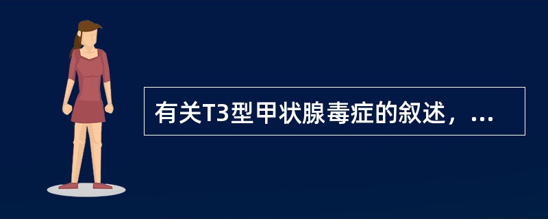 有关T3型甲状腺毒症的叙述，不正确的是