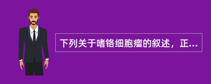 下列关于嗜铬细胞瘤的叙述，正确的是