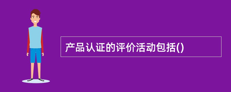 产品认证的评价活动包括()