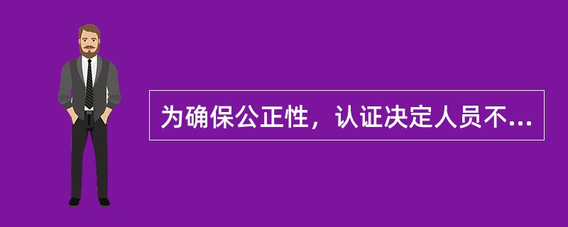 为确保公正性，认证决定人员不能是()