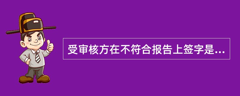 受审核方在不符合报告上签字是为了确认不符合的事实。