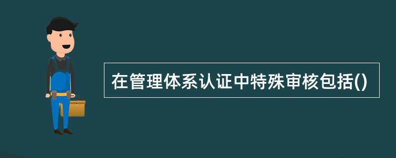 在管理体系认证中特殊审核包括()