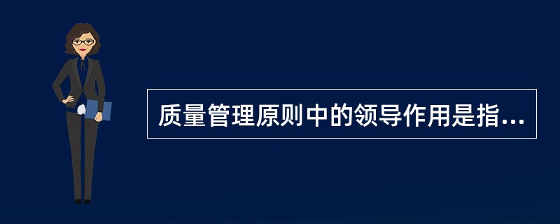 质量管理原则中的领导作用是指（）建立统一的宗旨和方向，并且创造全员积极参与实现组织的质量目标的条件。