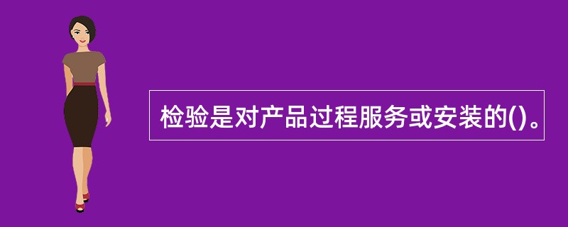 检验是对产品过程服务或安装的()。