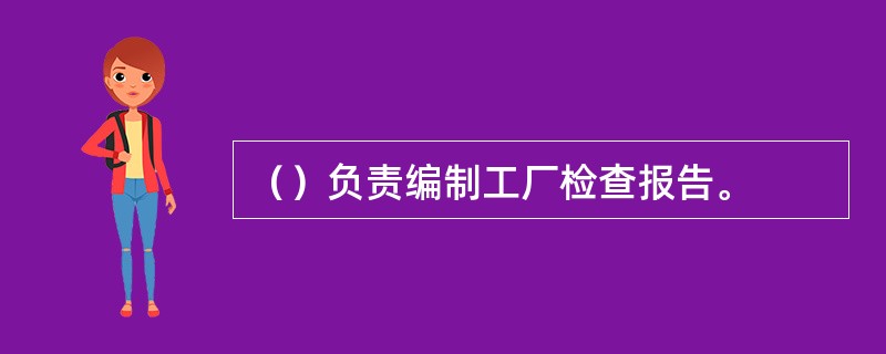 （）负责编制工厂检查报告。