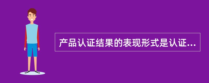 产品认证结果的表现形式是认证机构向客户颁发（）