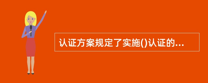 认证方案规定了实施()认证的规则、程序和管理的要求。