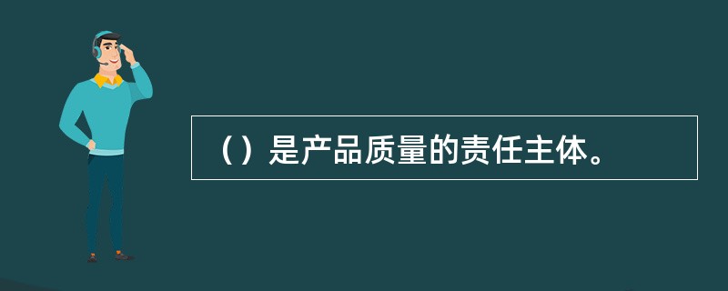 （）是产品质量的责任主体。