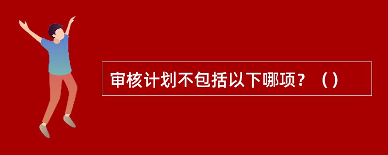 审核计划不包括以下哪项？（）