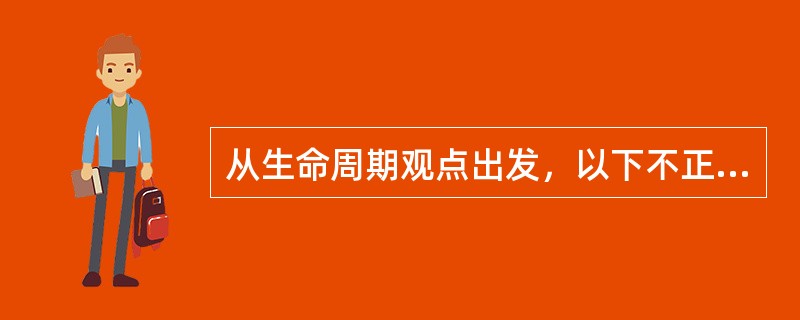 从生命周期观点出发，以下不正确的是（）。