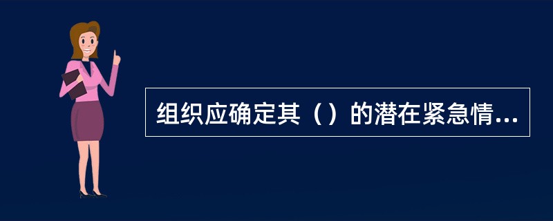 组织应确定其（）的潜在紧急情况，包括那些可能具有环境影响的潜在紧急情况。