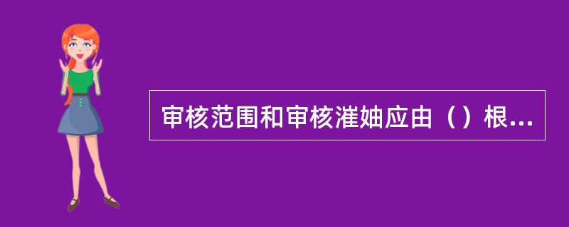 审核范围和审核漼妯应由（）根据审核方案程序确定。