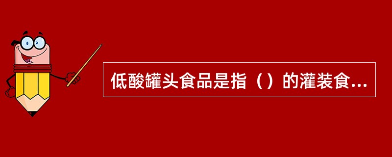 低酸罐头食品是指（）的灌装食品。